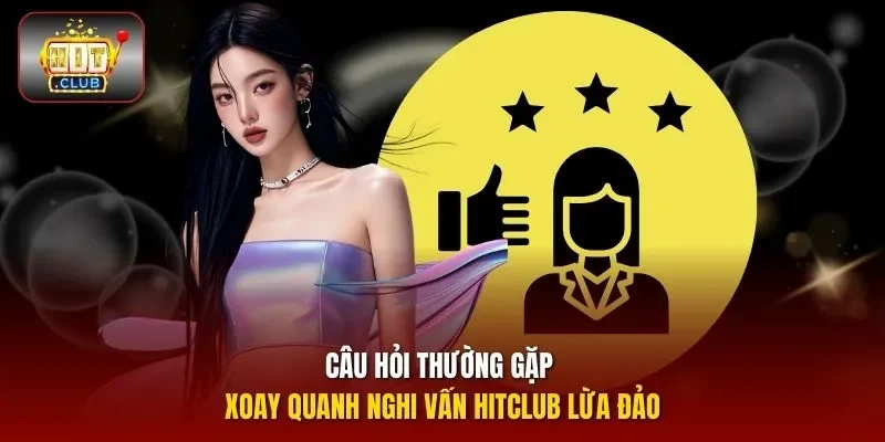 Câu hỏi thường gặp xoay quanh nghi vấn HITCLUB lừa đảo